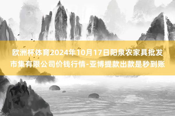 欧洲杯体育2024年10月17日阳泉农家具批发市集有限公司价钱行情-亚博提款出款是秒到账