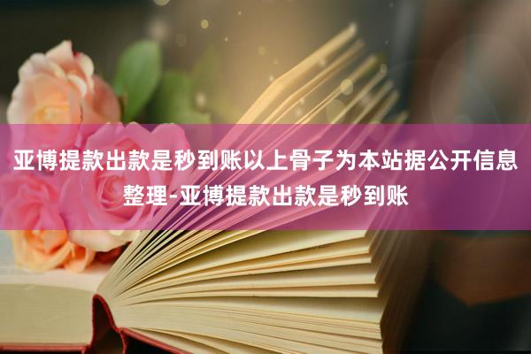 亚博提款出款是秒到账以上骨子为本站据公开信息整理-亚博提款出款是秒到账