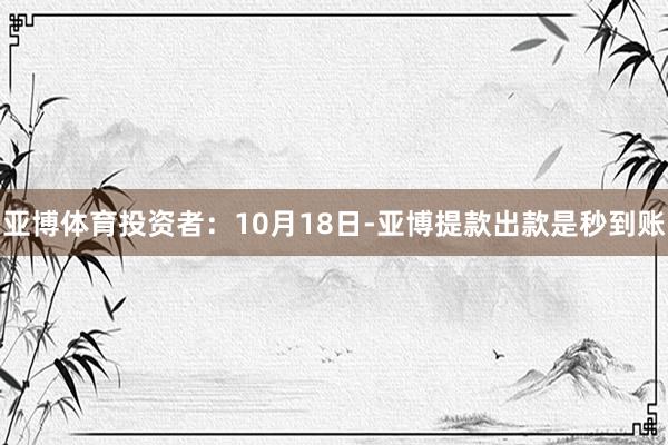 亚博体育投资者：10月18日-亚博提款出款是秒到账