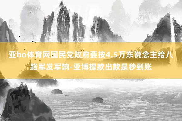 亚bo体育网国民党政府要按4.5万东说念主给八路军发军饷-亚博提款出款是秒到账