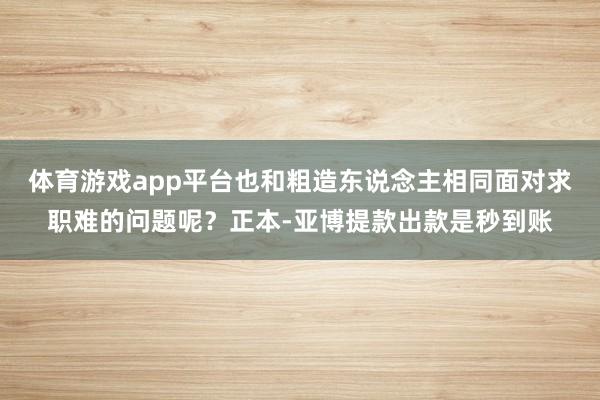 体育游戏app平台也和粗造东说念主相同面对求职难的问题呢？正本-亚博提款出款是秒到账