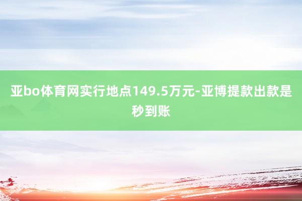 亚bo体育网实行地点149.5万元-亚博提款出款是秒到账