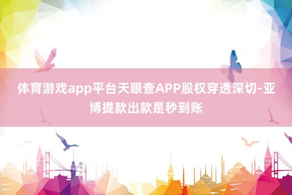 体育游戏app平台天眼查APP股权穿透深切-亚博提款出款是秒到账