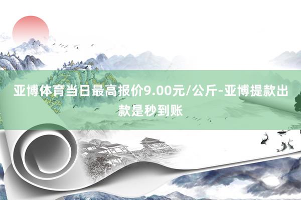 亚博体育当日最高报价9.00元/公斤-亚博提款出款是秒到账