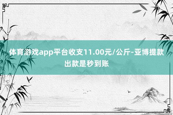 体育游戏app平台收支11.00元/公斤-亚博提款出款是秒到账