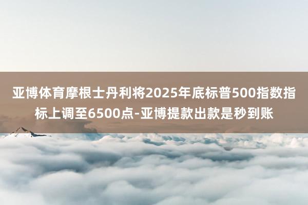 亚博体育摩根士丹利将2025年底标普500指数指标上调至6500点-亚博提款出款是秒到账