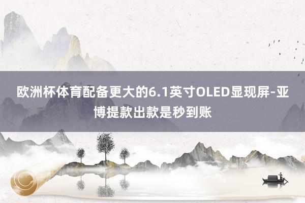 欧洲杯体育配备更大的6.1英寸OLED显现屏-亚博提款出款是秒到账