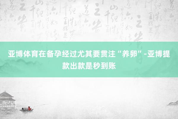 亚博体育在备孕经过尤其要贯注“养卵”-亚博提款出款是秒到账