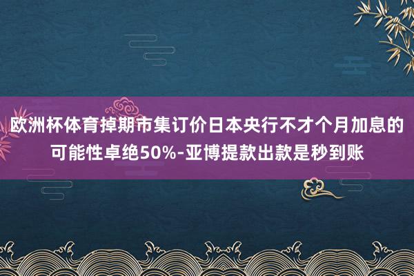 欧洲杯体育掉期市集订价日本央行不才个月加息的可能性卓绝50%-亚博提款出款是秒到账