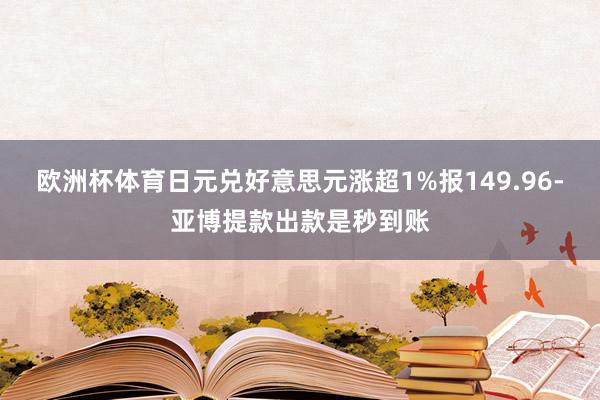 欧洲杯体育日元兑好意思元涨超1%报149.96-亚博提款出款是秒到账