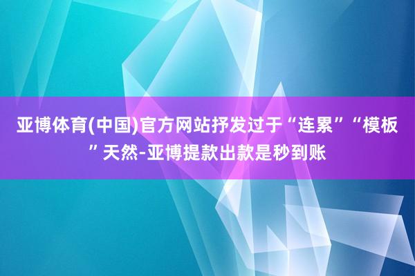 亚博体育(中国)官方网站抒发过于“连累”“模板”天然-亚博提款出款是秒到账