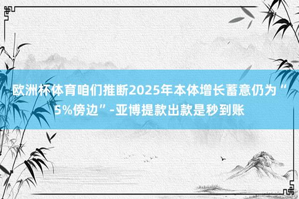 欧洲杯体育咱们推断2025年本体增长蓄意仍为“5%傍边”-亚博提款出款是秒到账