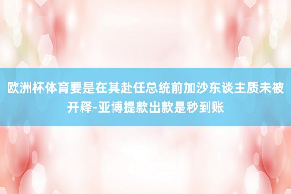 欧洲杯体育要是在其赴任总统前加沙东谈主质未被开释-亚博提款出款是秒到账