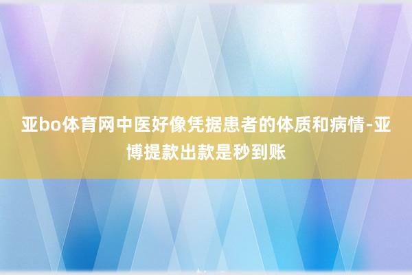 亚bo体育网中医好像凭据患者的体质和病情-亚博提款出款是秒到账