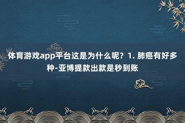 体育游戏app平台这是为什么呢？1. 肺癌有好多种-亚博提款出款是秒到账