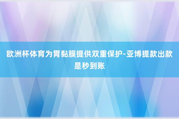 欧洲杯体育为胃黏膜提供双重保护-亚博提款出款是秒到账