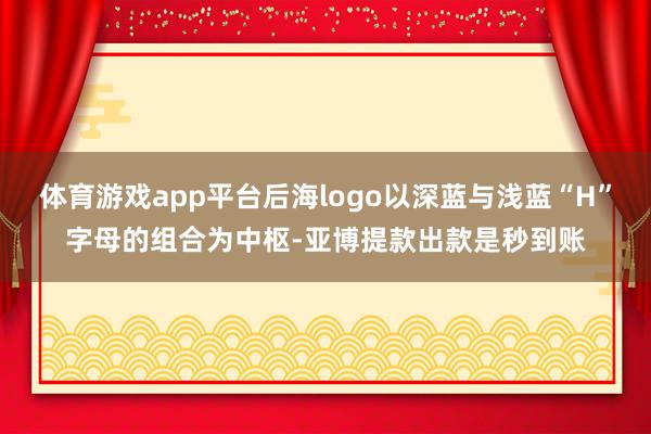 体育游戏app平台后海logo以深蓝与浅蓝“H”字母的组合为中枢-亚博提款出款是秒到账