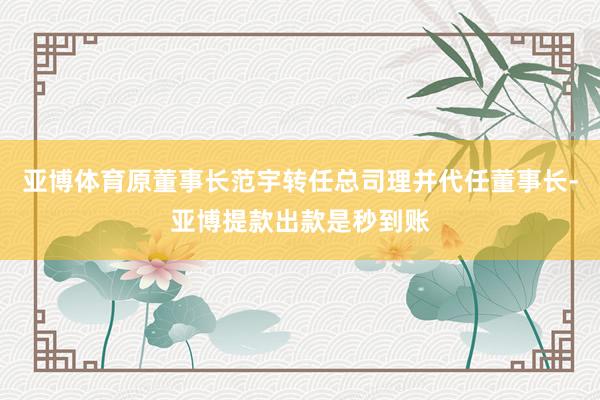 亚博体育原董事长范宇转任总司理并代任董事长-亚博提款出款是秒到账