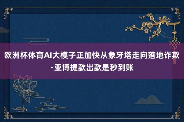 欧洲杯体育AI大模子正加快从象牙塔走向落地诈欺-亚博提款出款是秒到账