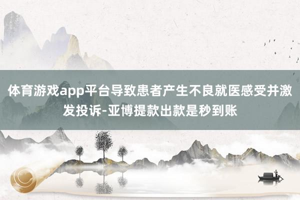 体育游戏app平台导致患者产生不良就医感受并激发投诉-亚博提款出款是秒到账