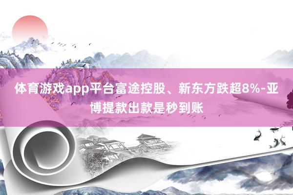 体育游戏app平台富途控股、新东方跌超8%-亚博提款出款是秒到账