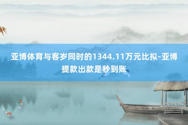 亚博体育与客岁同时的1344.11万元比拟-亚博提款出款是秒到账