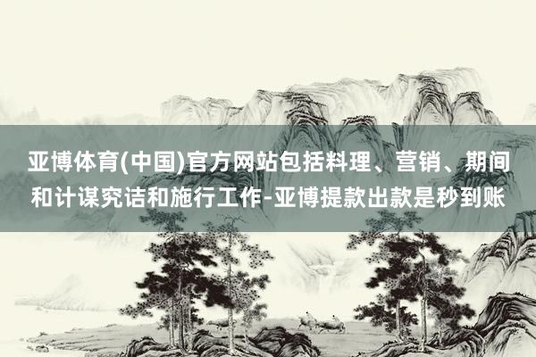 亚博体育(中国)官方网站包括料理、营销、期间和计谋究诘和施行工作-亚博提款出款是秒到账