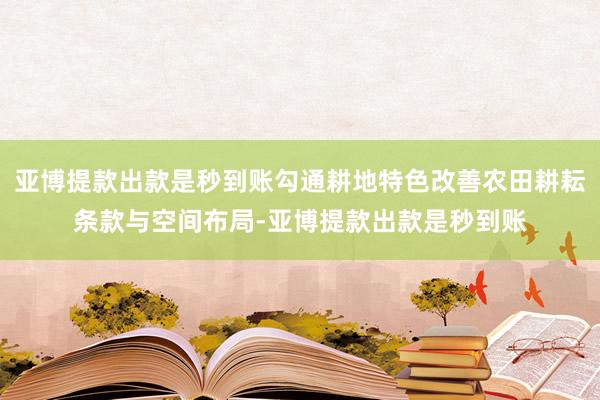 亚博提款出款是秒到账勾通耕地特色改善农田耕耘条款与空间布局-亚博提款出款是秒到账