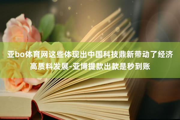 亚bo体育网这些体现出中国科技鼎新带动了经济高质料发展-亚博提款出款是秒到账