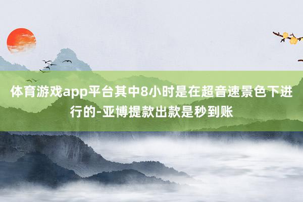 体育游戏app平台其中8小时是在超音速景色下进行的-亚博提款出款是秒到账