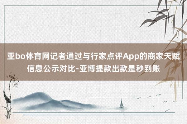 亚bo体育网记者通过与行家点评App的商家天赋信息公示对比-亚博提款出款是秒到账