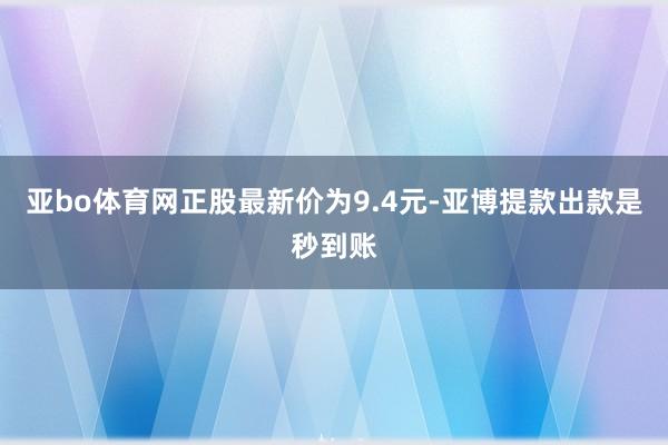 亚bo体育网正股最新价为9.4元-亚博提款出款是秒到账