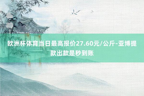 欧洲杯体育当日最高报价27.60元/公斤-亚博提款出款是秒到账