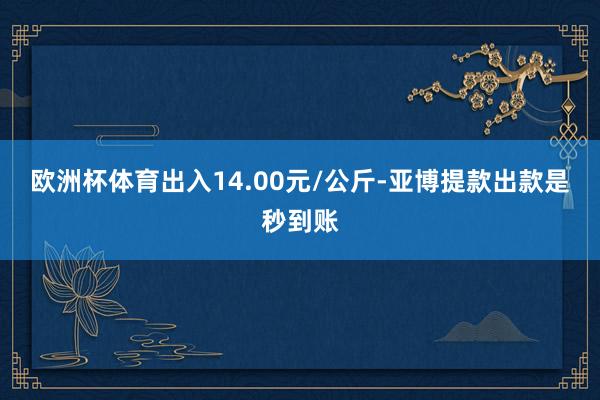 欧洲杯体育出入14.00元/公斤-亚博提款出款是秒到账