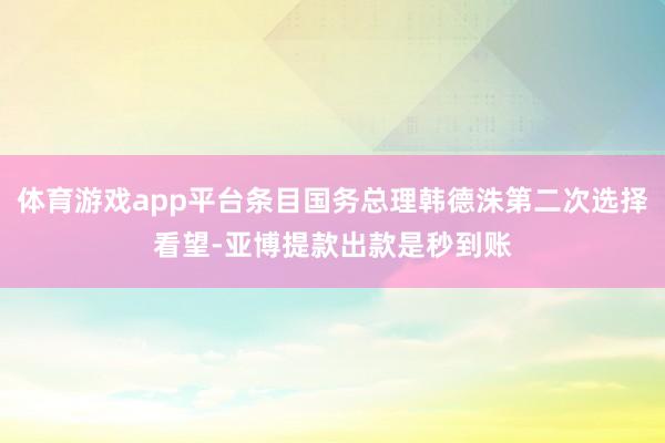 体育游戏app平台条目国务总理韩德洙第二次选择看望-亚博提款出款是秒到账