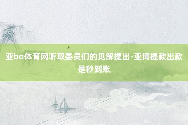 亚bo体育网听取委员们的见解提出-亚博提款出款是秒到账