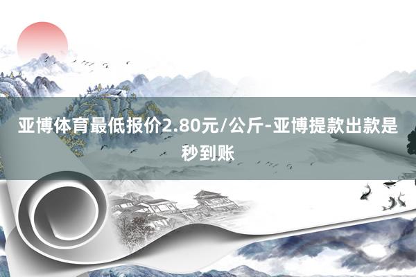 亚博体育最低报价2.80元/公斤-亚博提款出款是秒到账