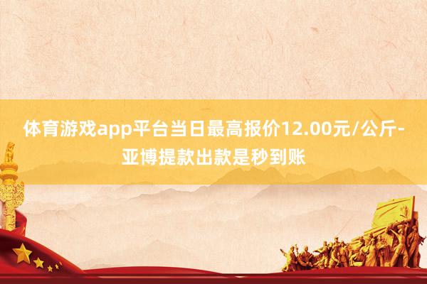 体育游戏app平台当日最高报价12.00元/公斤-亚博提款出款是秒到账