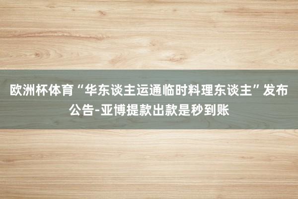 欧洲杯体育“华东谈主运通临时料理东谈主”发布公告-亚博提款出款是秒到账