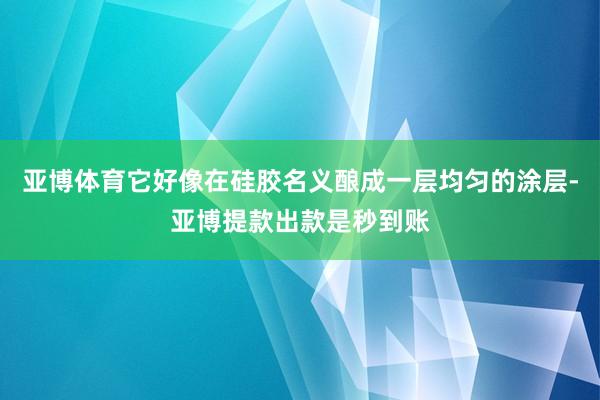 亚博体育它好像在硅胶名义酿成一层均匀的涂层-亚博提款出款是秒到账