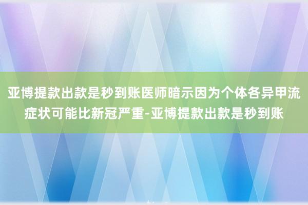 亚博提款出款是秒到账医师暗示因为个体各异甲流症状可能比新冠严重-亚博提款出款是秒到账