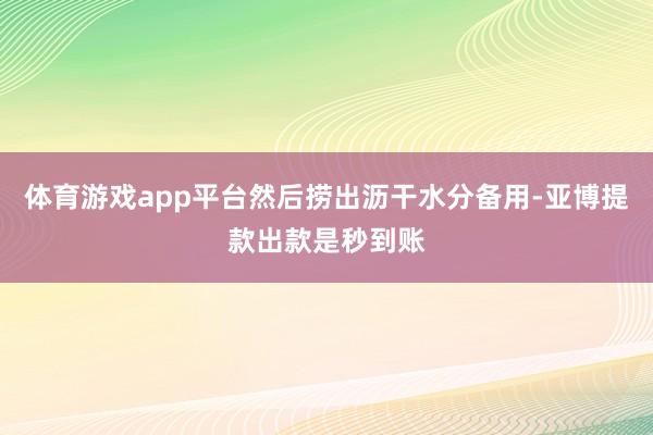 体育游戏app平台然后捞出沥干水分备用-亚博提款出款是秒到账