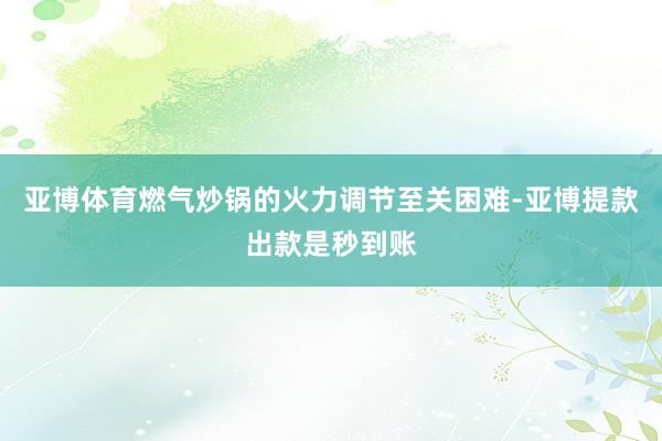 亚博体育燃气炒锅的火力调节至关困难-亚博提款出款是秒到账