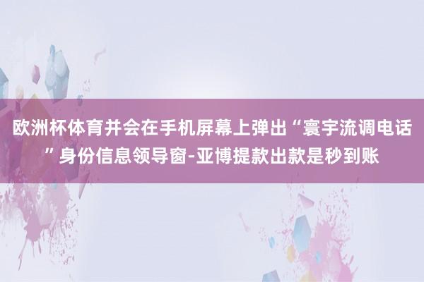 欧洲杯体育并会在手机屏幕上弹出“寰宇流调电话”身份信息领导窗-亚博提款出款是秒到账