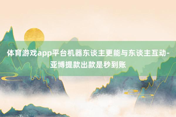 体育游戏app平台机器东谈主更能与东谈主互动-亚博提款出款是秒到账