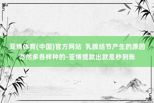 亚博体育(中国)官方网站  乳腺结节产生的原因亦然多各样种的-亚博提款出款是秒到账