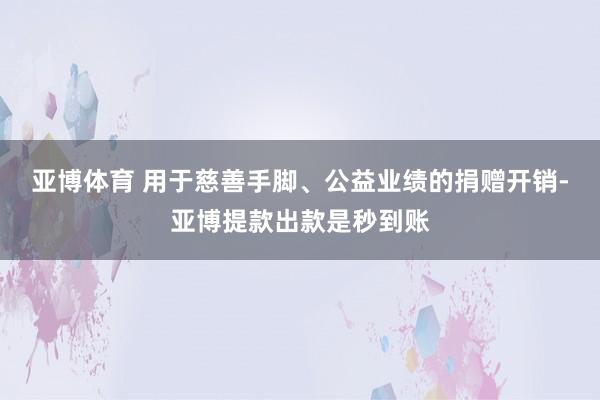 亚博体育 用于慈善手脚、公益业绩的捐赠开销-亚博提款出款是秒到账