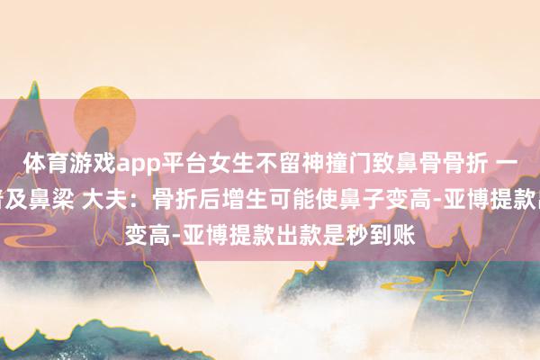 体育游戏app平台女生不留神撞门致鼻骨骨折 一个月后竟喜普及鼻梁 大夫：骨折后增生可能使鼻子变高-亚博提款出款是秒到账