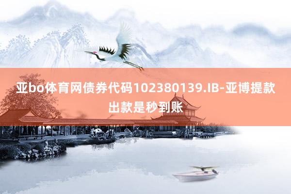 亚bo体育网债券代码102380139.IB-亚博提款出款是秒到账