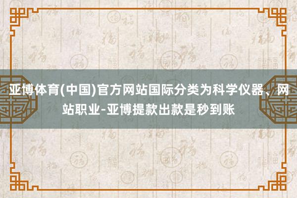 亚博体育(中国)官方网站国际分类为科学仪器、网站职业-亚博提款出款是秒到账